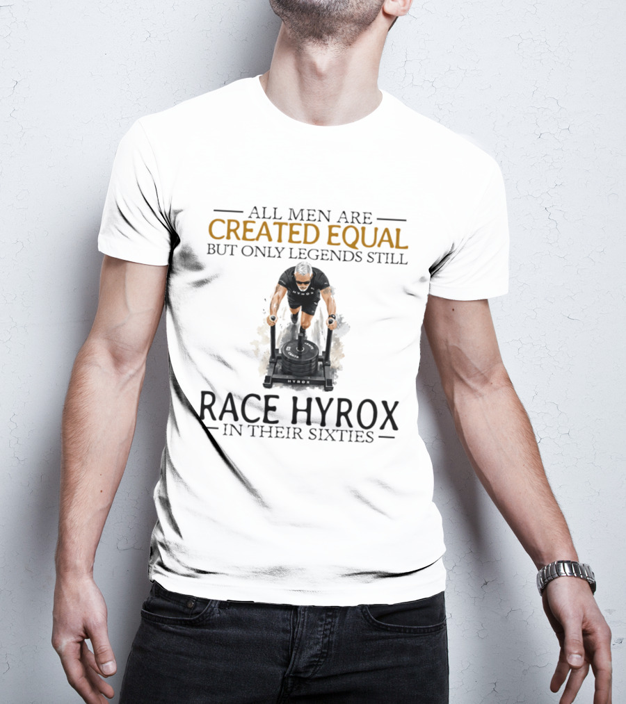 All Men Are Created Equal But Only Legends Still Race Hyrox In Their Sixties Fitness Motivation T-Shirt
