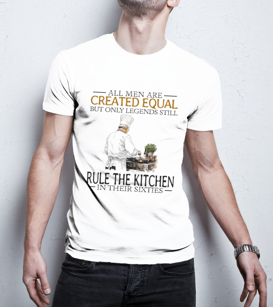 All Men Are Created Equal But Only Legends Still Rule The Kitchen In Their Sixties Chef Cooking T-Shirt