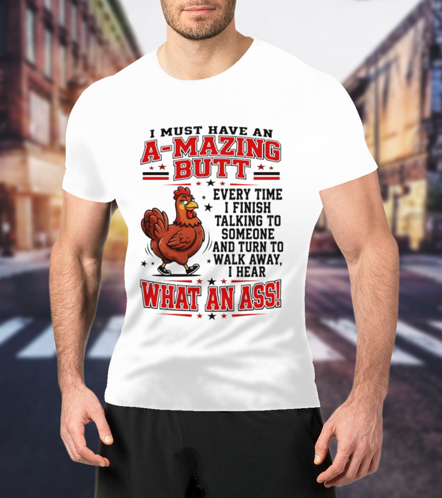 I Must Have An A Mazing Butt Every Time I Finish Talking To Someone And Turn To Walk Away I Hear What An Ass Chicken T-Shirt