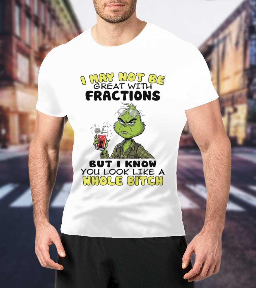 The Grinch I May Not Be Great With Fractions But I Know You Look Like A Whole Bitch Humor T-Shirt