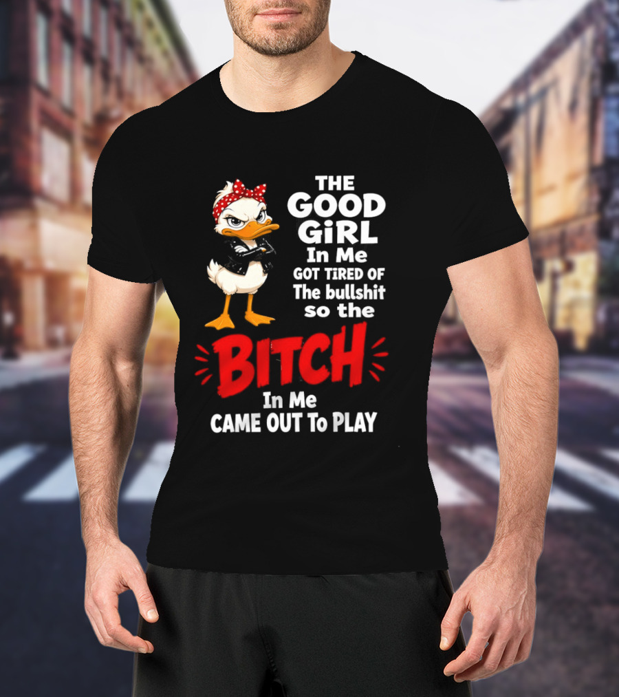 Duck The Good Girl In Me Got Tired Of The Bullshit So The Bitch Came Out To Play T-Shirt