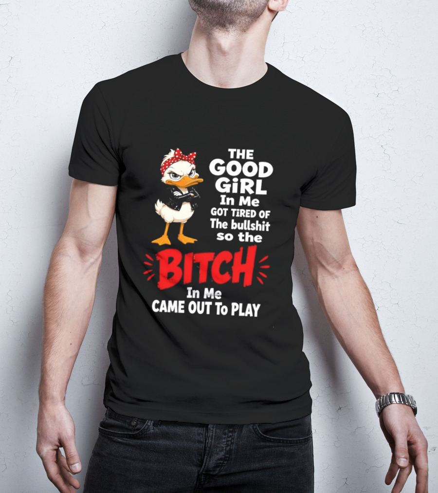 Duck The Good Girl In Me Got Tired Of The Bullshit So The Bitch Came Out To Play T-Shirt