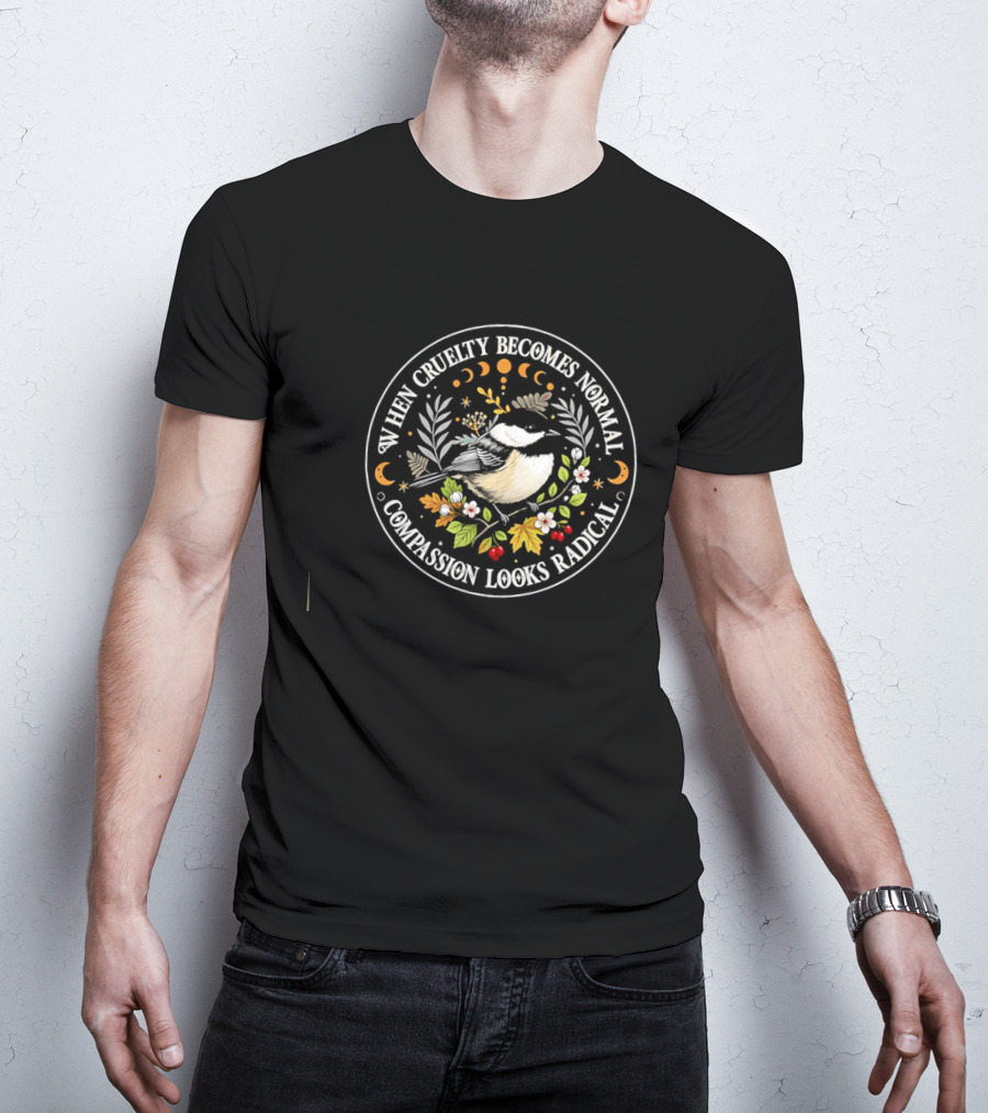 When Cruelty Becomes Normal Compassion Looks Radical Floral Chickadee Nature Motif T-Shirt