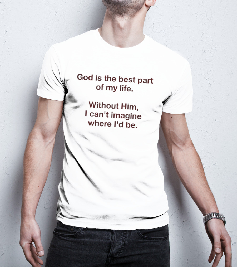 God Is The Best Part Of My Life Without Him I Can't Imagine Where I'd Be T-Shirt
