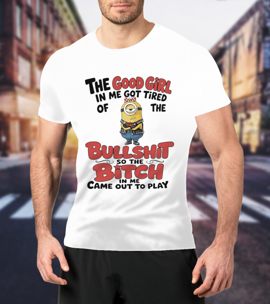 Minion The Good Girl In Me Got Tired Of The Bullshit So The Bitch Came Out To Play T-Shirt