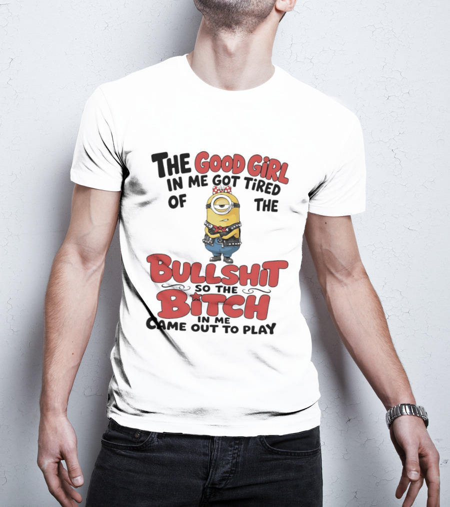 Minion The Good Girl In Me Got Tired Of The Bullshit So The Bitch Came Out To Play T-Shirt