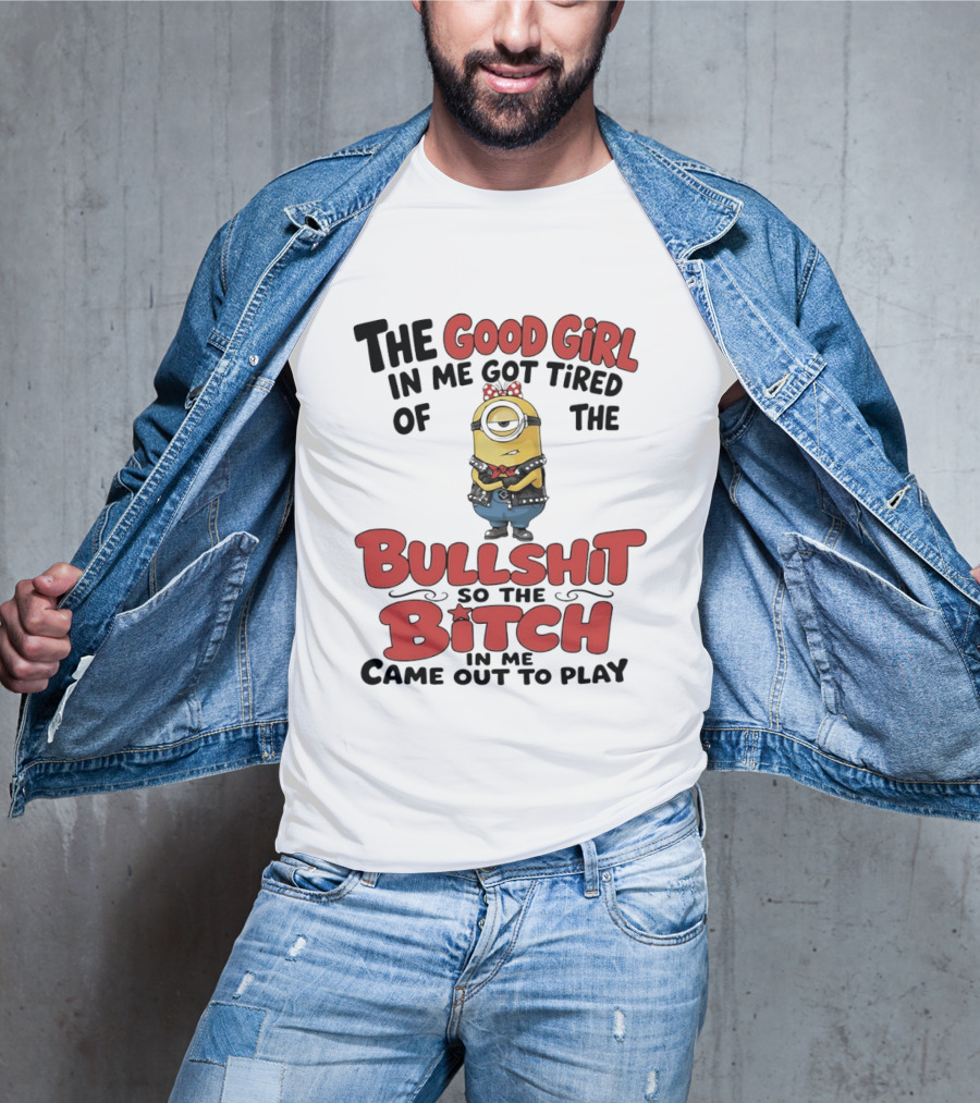 Minion The Good Girl In Me Got Tired Of The Bullshit So The Bitch Came Out To Play T-Shirt