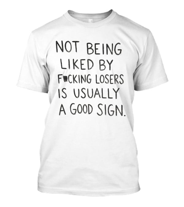 Not Being Liked By Fucking Losers Is Usually A Good Sign T-Shirt