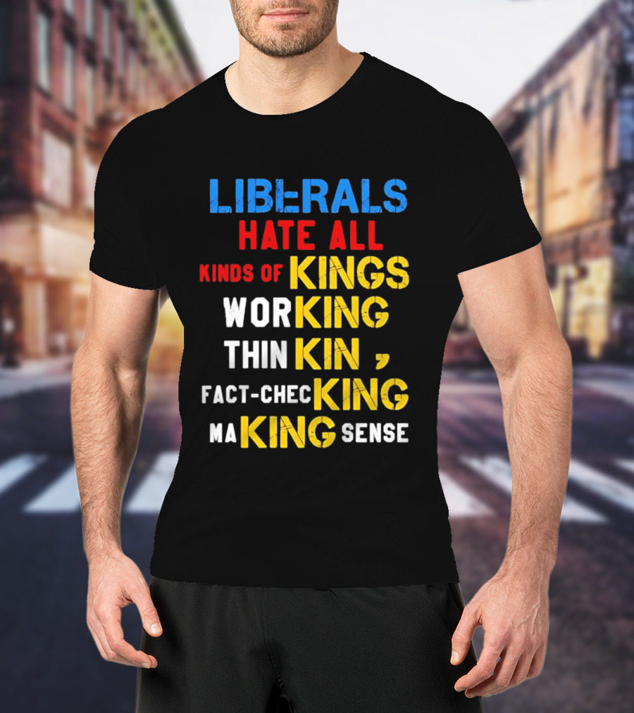 Liberals Hate All Kinds Of Kings Working Thinking Fact Checking Making Sense T-Shirt