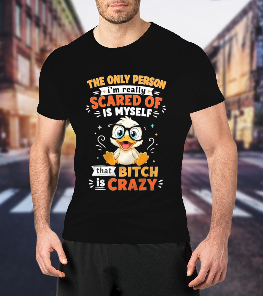 The Only Person I'm Really Scared Of Is Myself That Bitch Is Crazy Duck T-Shirt