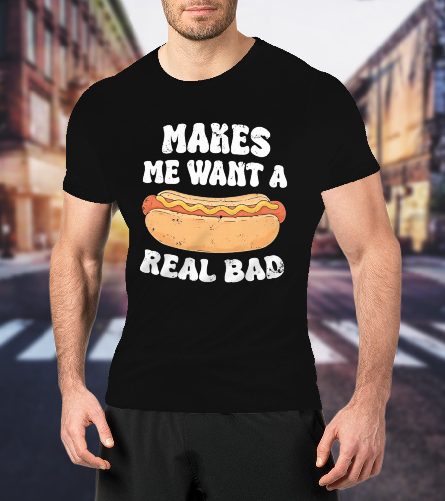 Makes Me Want A Hotdog Real Bad Funny Hot Dog Lover T-Shirt
