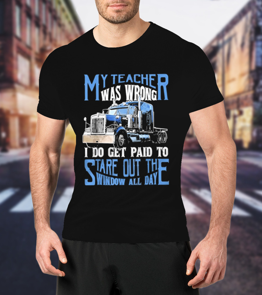 My Teacher Was Wrong I Do Get Paid To Stare Out The Window All Day Truck T-Shirt