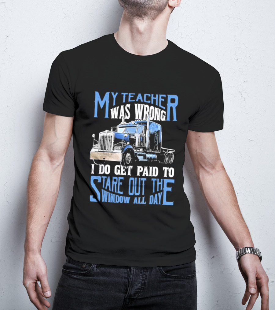 My Teacher Was Wrong I Do Get Paid To Stare Out The Window All Day Truck T-Shirt
