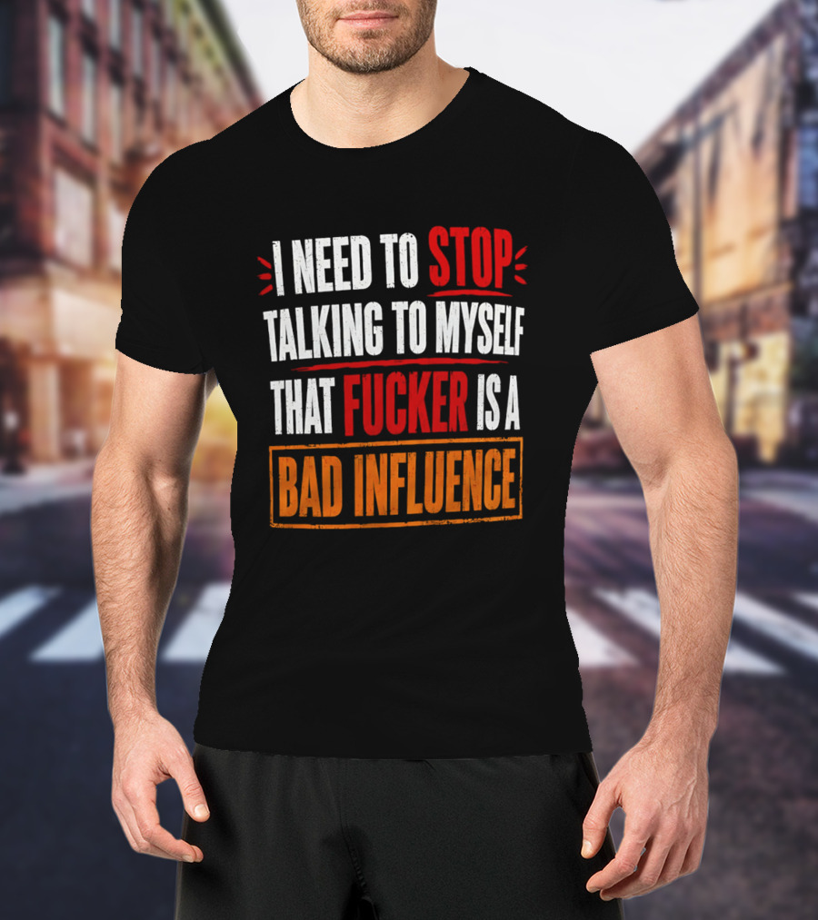 I Need To Stop Talking To Myself That Fucker Is A Bad Influence T-Shirt
