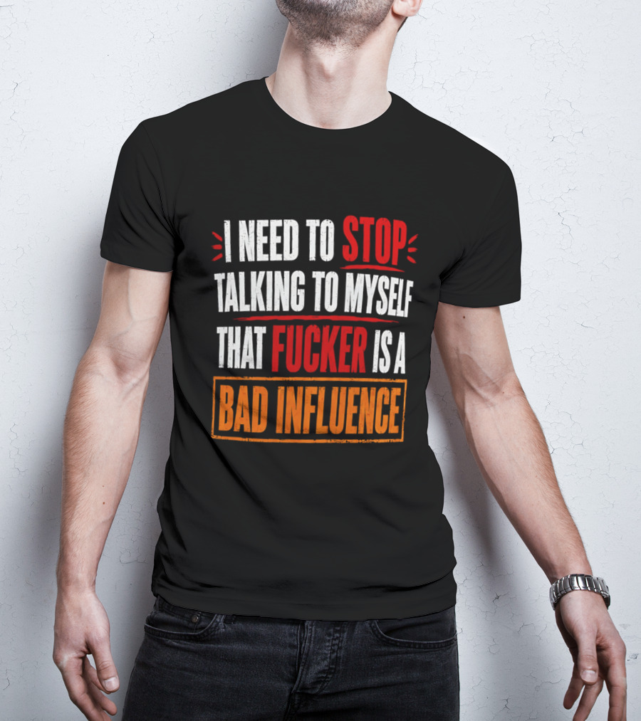 I Need To Stop Talking To Myself That Fucker Is A Bad Influence T-Shirt