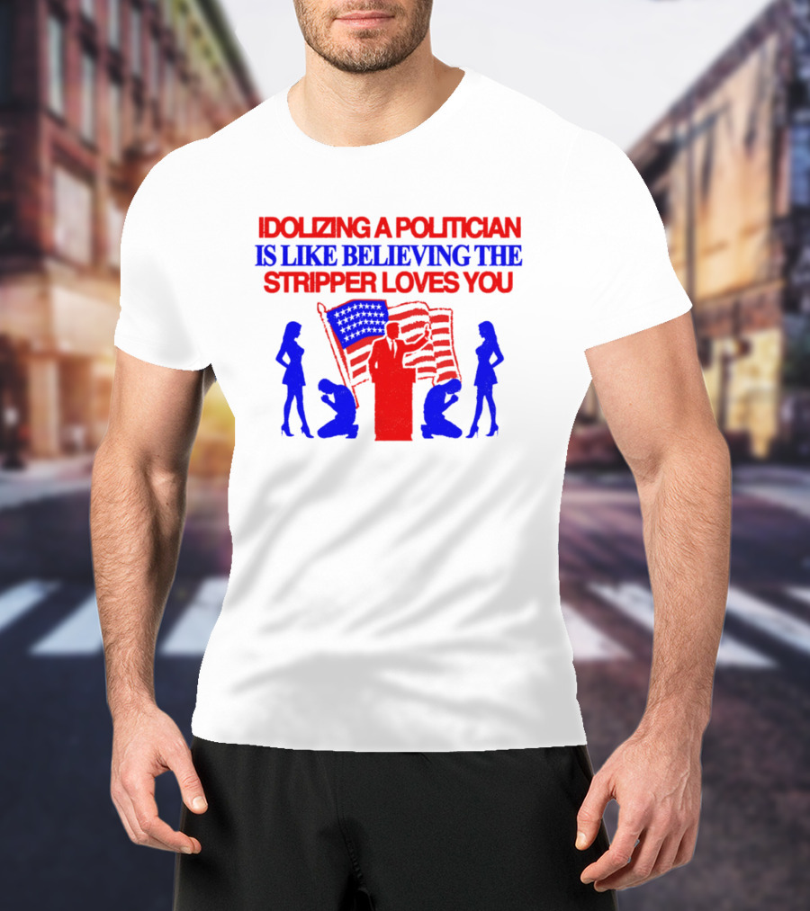 Idolizing A Politician Is Like Believing The Stripper Loves You American Flag Politician T-Shirt
