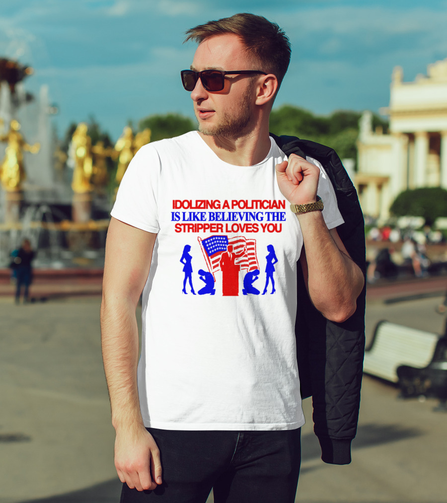 Idolizing A Politician Is Like Believing The Stripper Loves You American Flag Politician T-Shirt