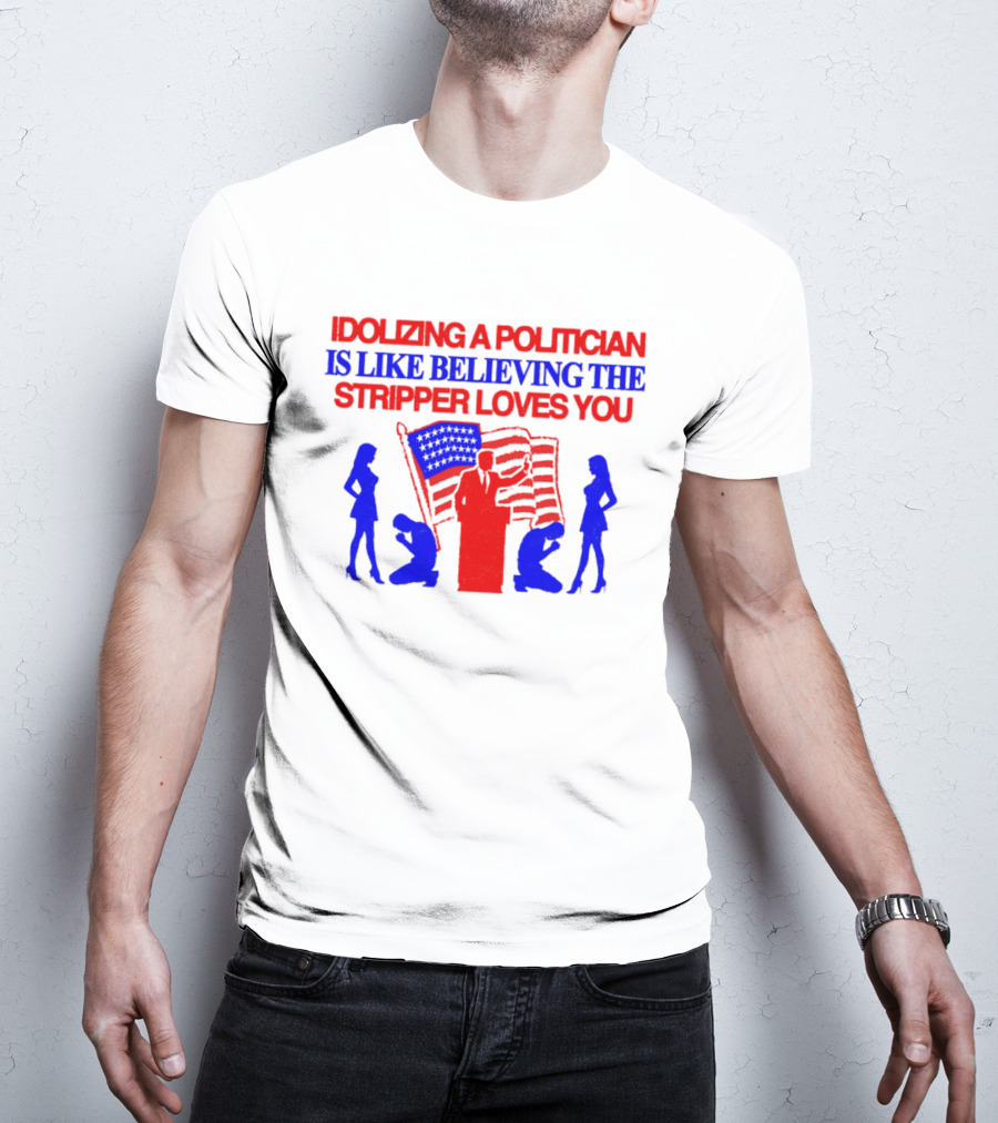Idolizing A Politician Is Like Believing The Stripper Loves You American Flag Politician T-Shirt