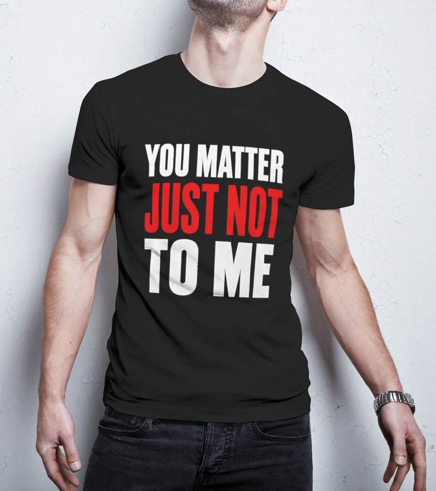 You Matter Just Not To Me T-Shirt