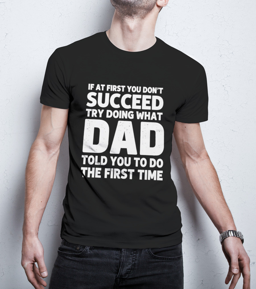 If At First You Don't Succeed Try Doing What Dad Told You To Do The First Time Dad Advice T-Shirt