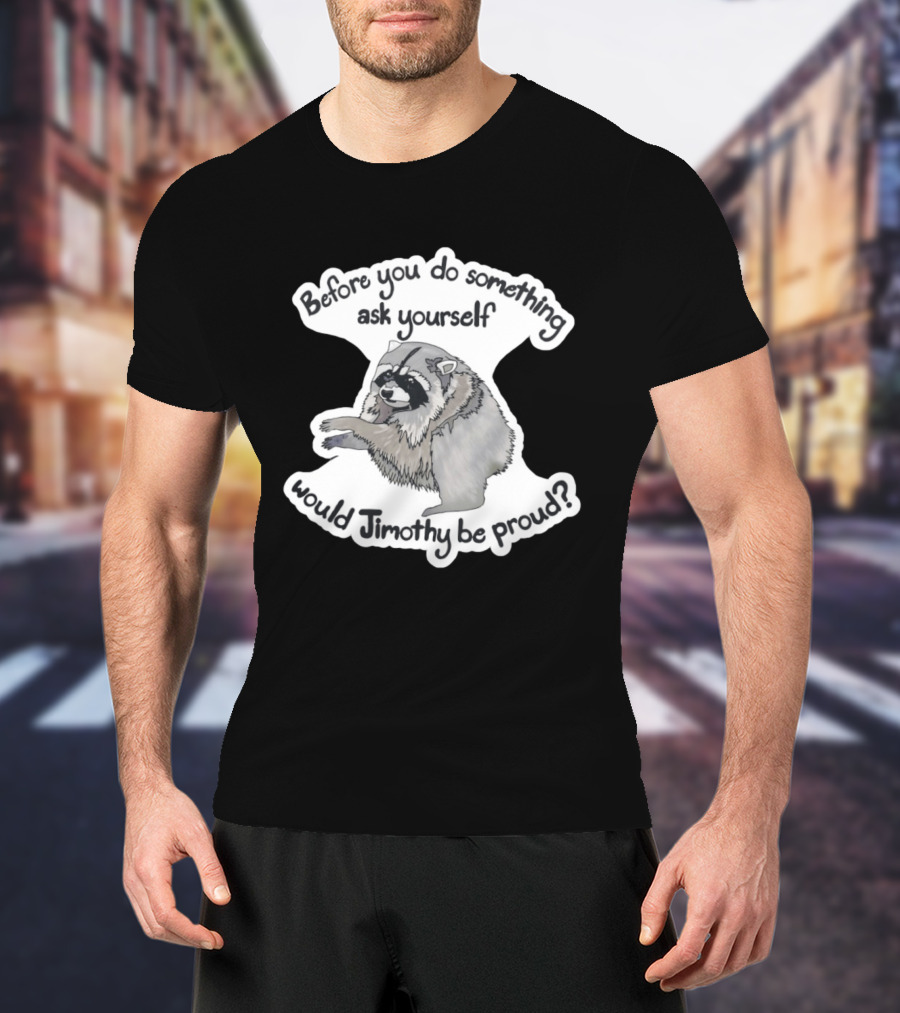 Before You Do Something Ask Yourself Would Jimothy Raccoon Be Proud T-Shirt