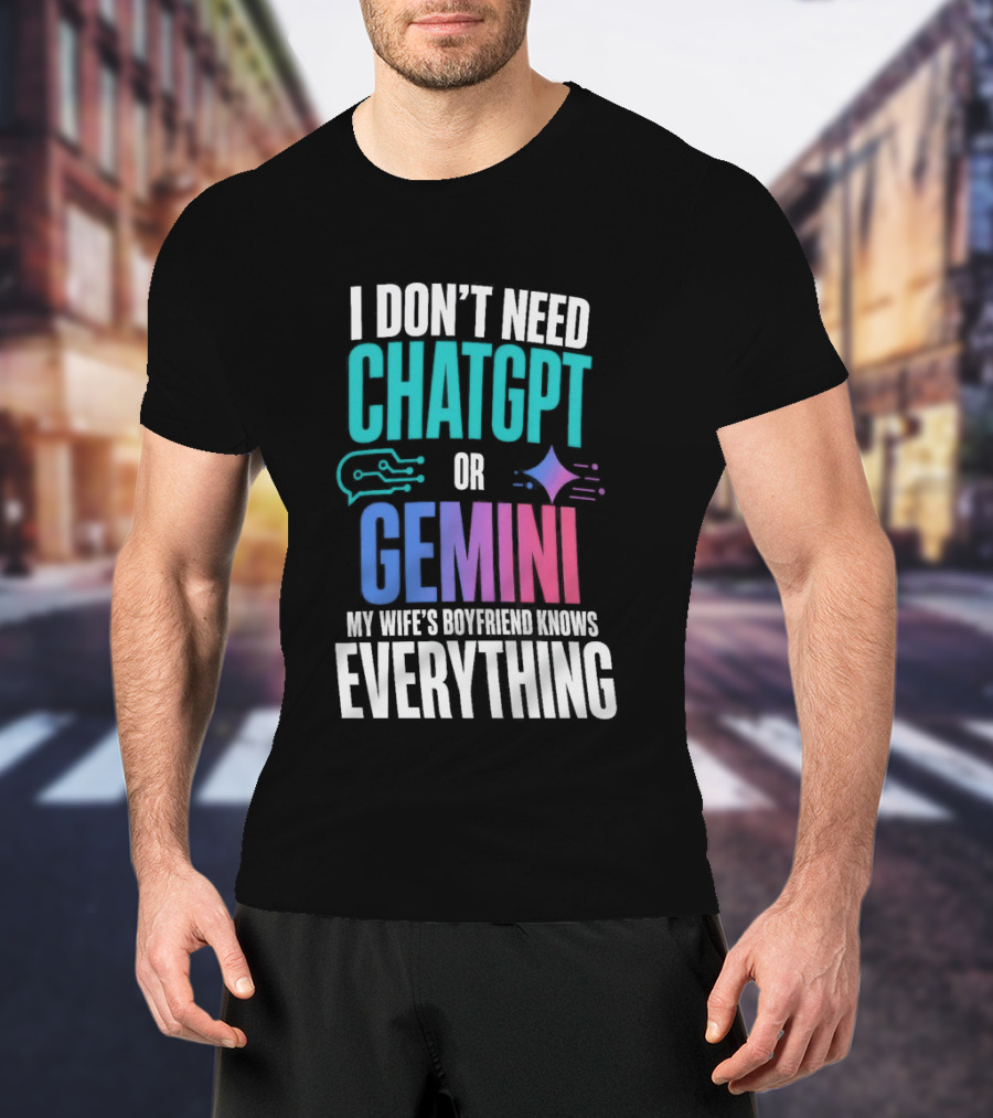 I Don't Need Chatgpt Or Gemini My Wife's Boyfriend Knows Everything T-Shirt