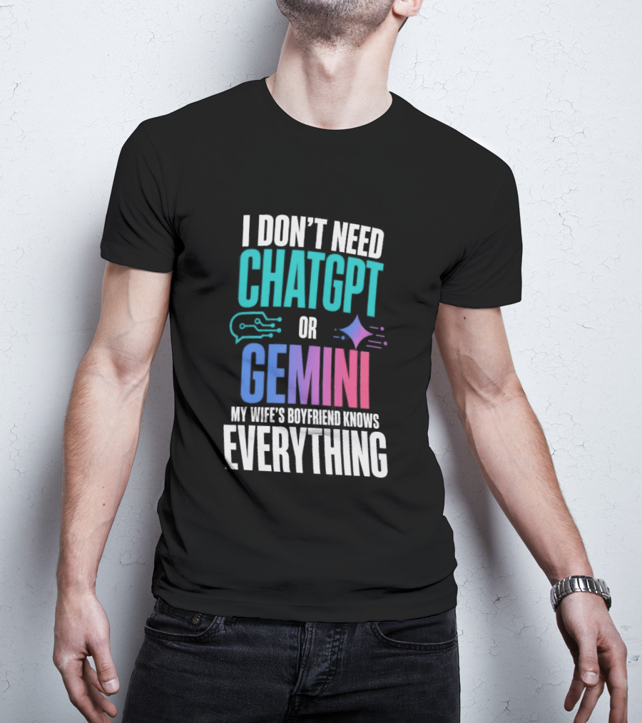 I Don't Need Chatgpt Or Gemini My Wife's Boyfriend Knows Everything T-Shirt