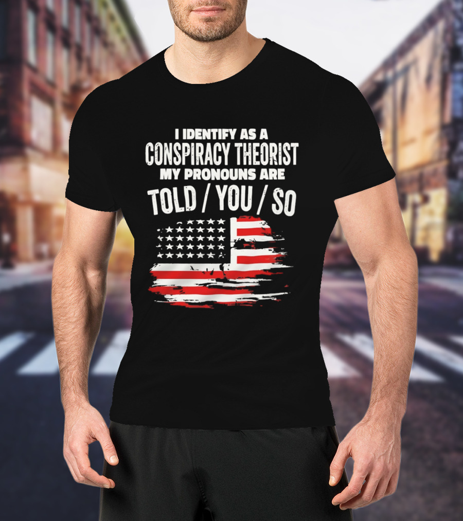 I Identify As A Conspiracy Theorist My Pronouns Are Told You So American Flag T-Shirt