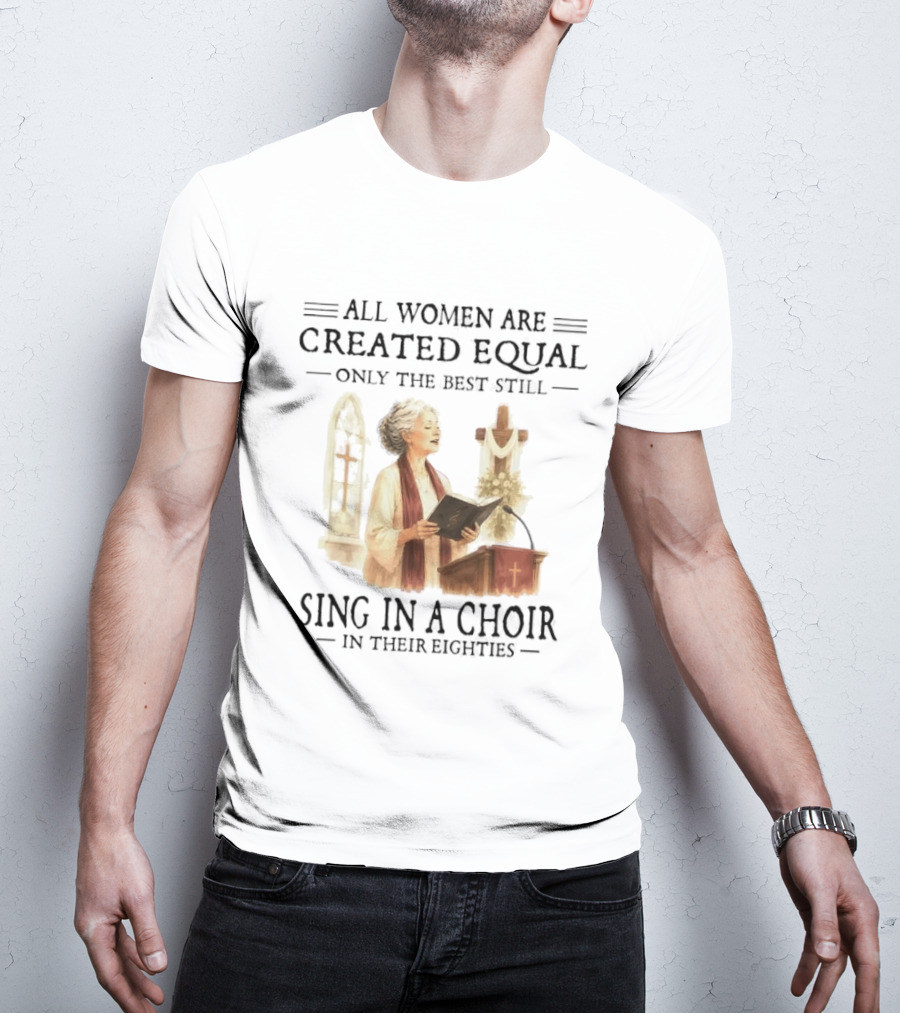 All Women Are Created Equal Only The Best Still Sing In A Choir In Their Eighties T-Shirt