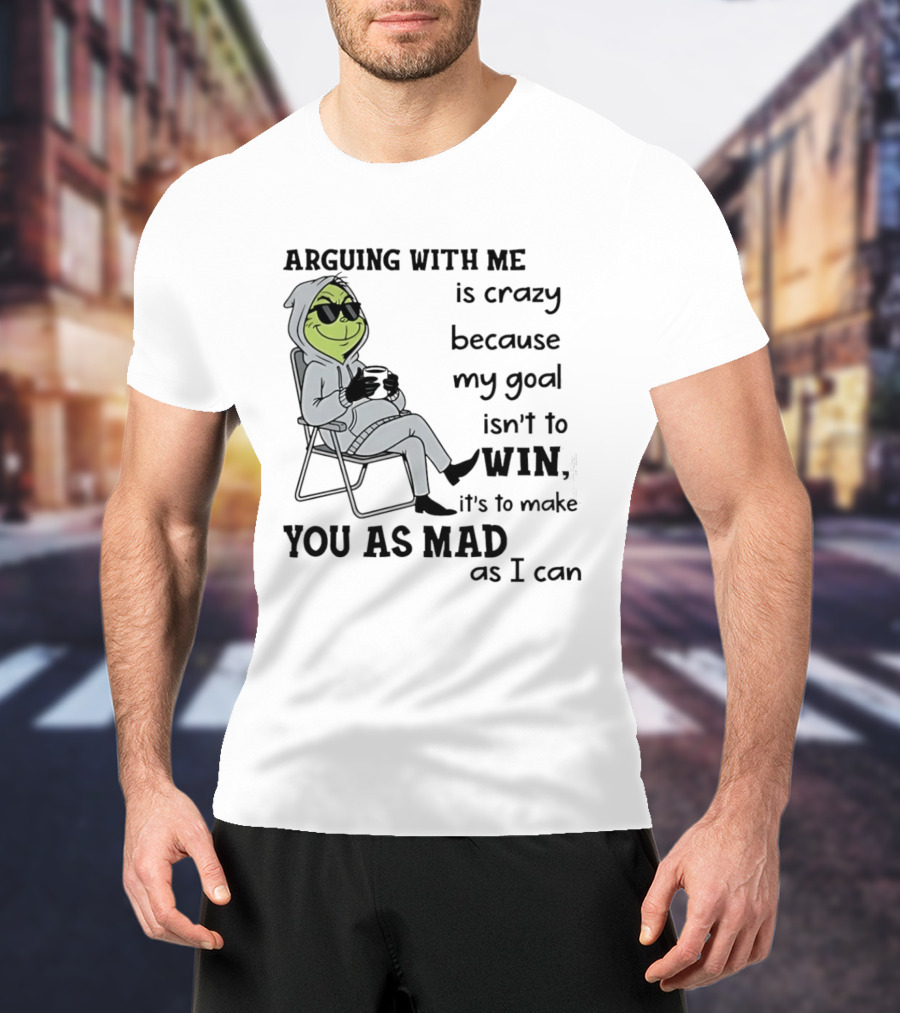 Grinch Arguing With Me Is Crazy Because My Goal Isn't To Win It's To Make You As Mad As I Can T-Shirt