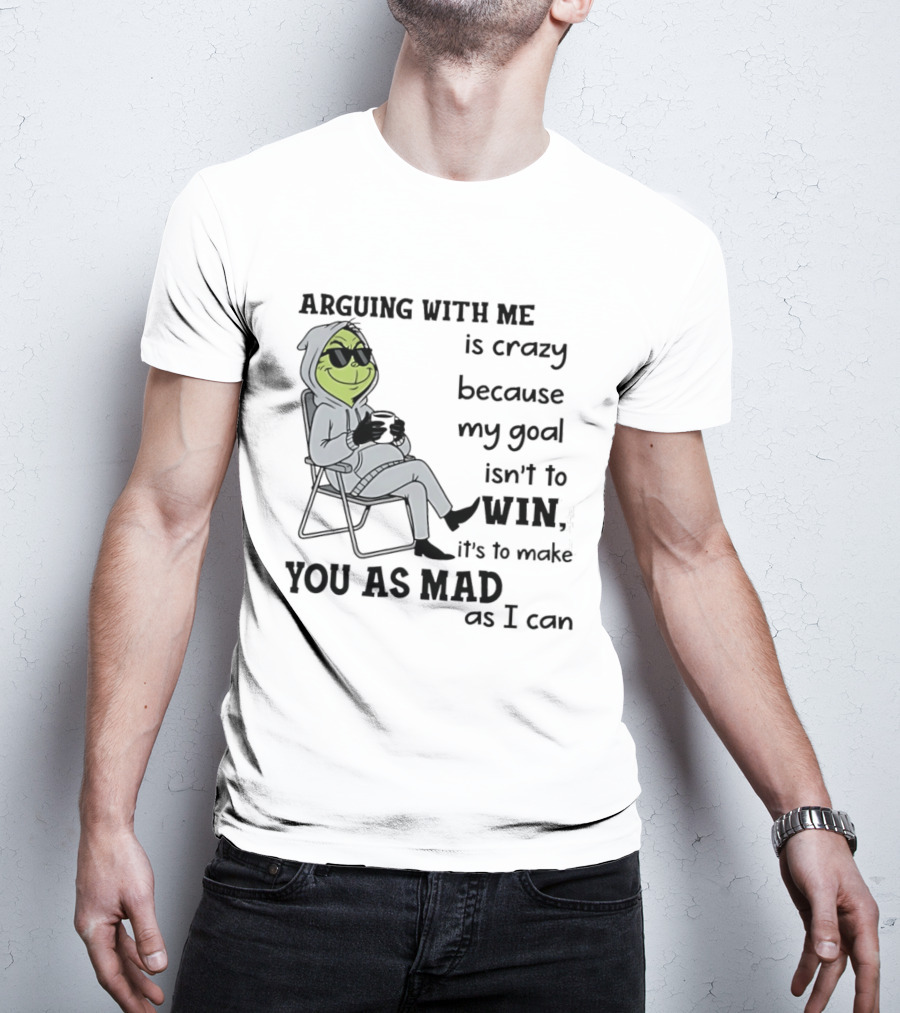 Grinch Arguing With Me Is Crazy Because My Goal Isn't To Win It's To Make You As Mad As I Can T-Shirt