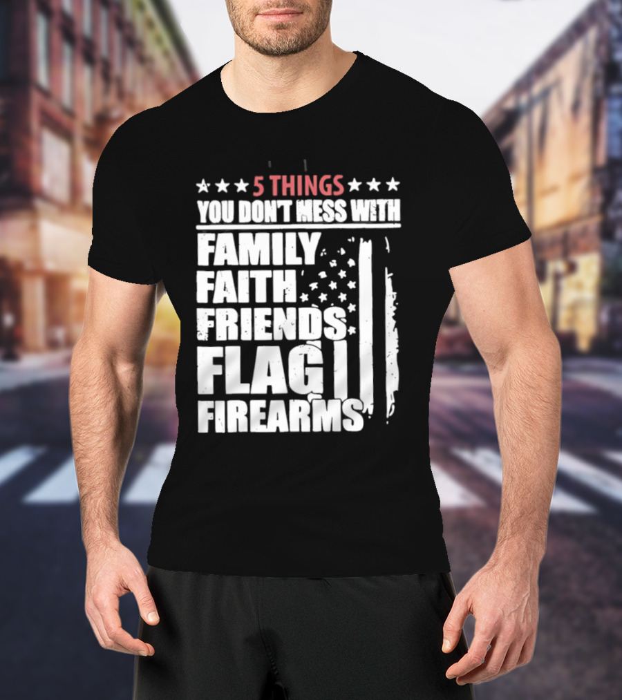5 Things You Don't Mess With Family Faith Friends Flag Firearms Stars Stripes Patriotic T-Shirt