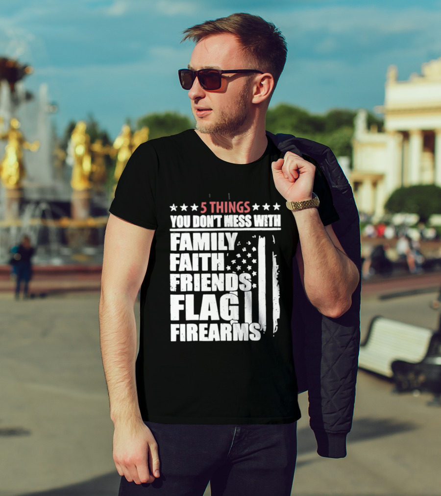 5 Things You Don't Mess With Family Faith Friends Flag Firearms Stars Stripes Patriotic T-Shirt