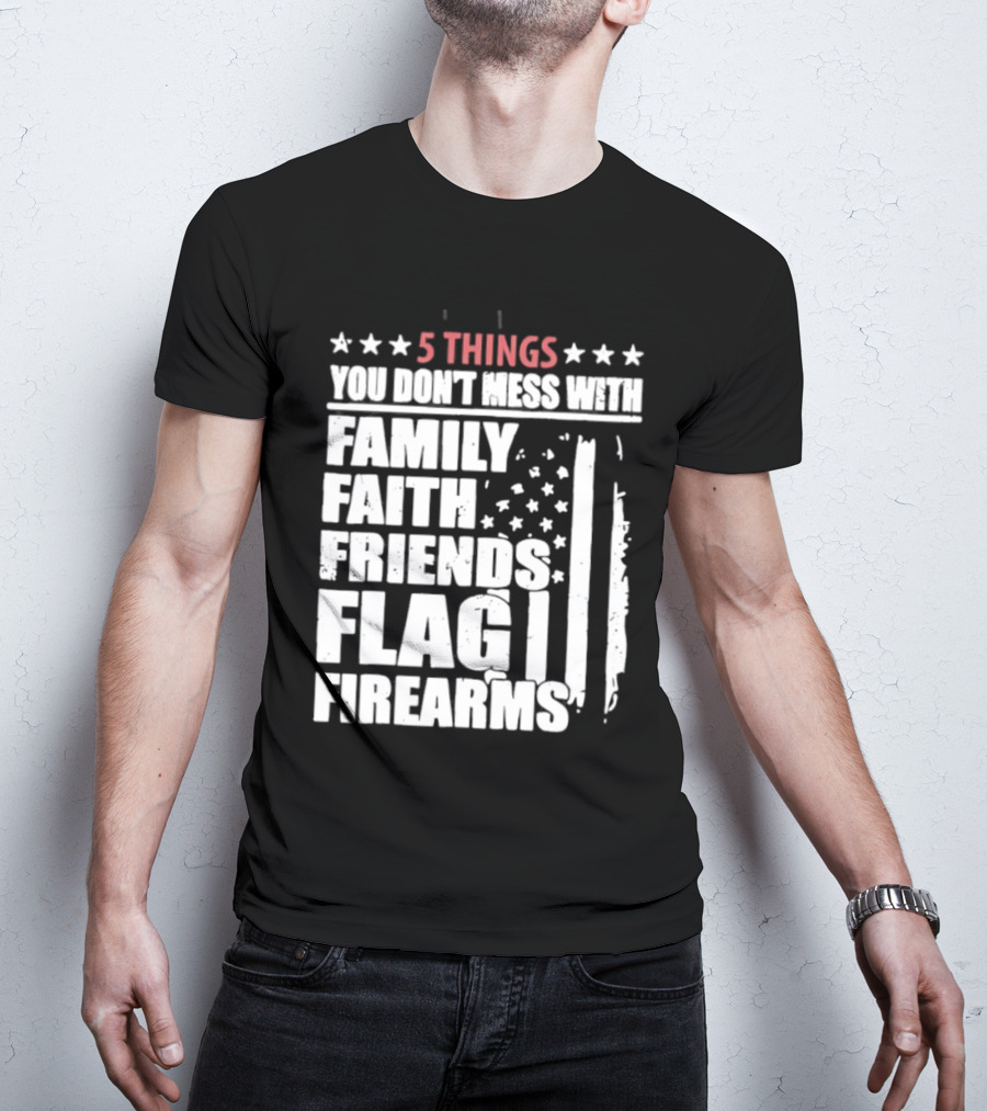 5 Things You Don't Mess With Family Faith Friends Flag Firearms Stars Stripes Patriotic T-Shirt