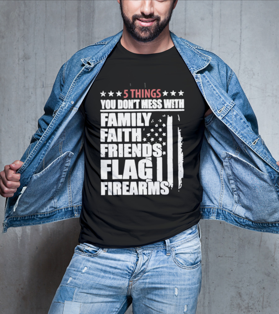 5 Things You Don't Mess With Family Faith Friends Flag Firearms Stars Stripes Patriotic T-Shirt