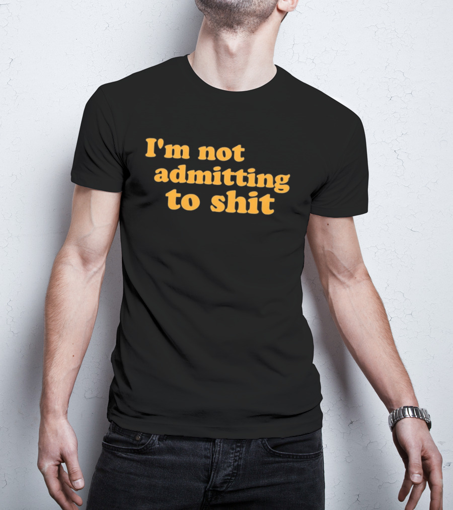 I'm Not Admitting To Shit T-Shirt
