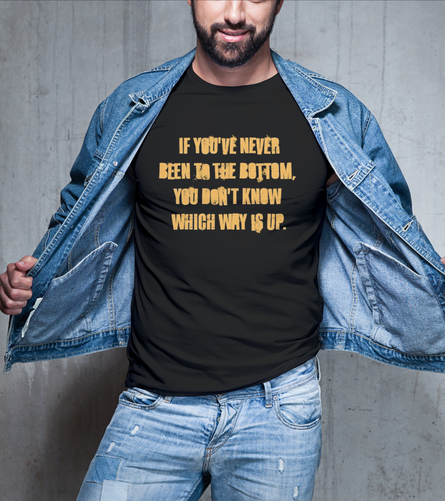 If You've Never Been To The Bottom You Don't Know Which Way Is Up T-Shirt
