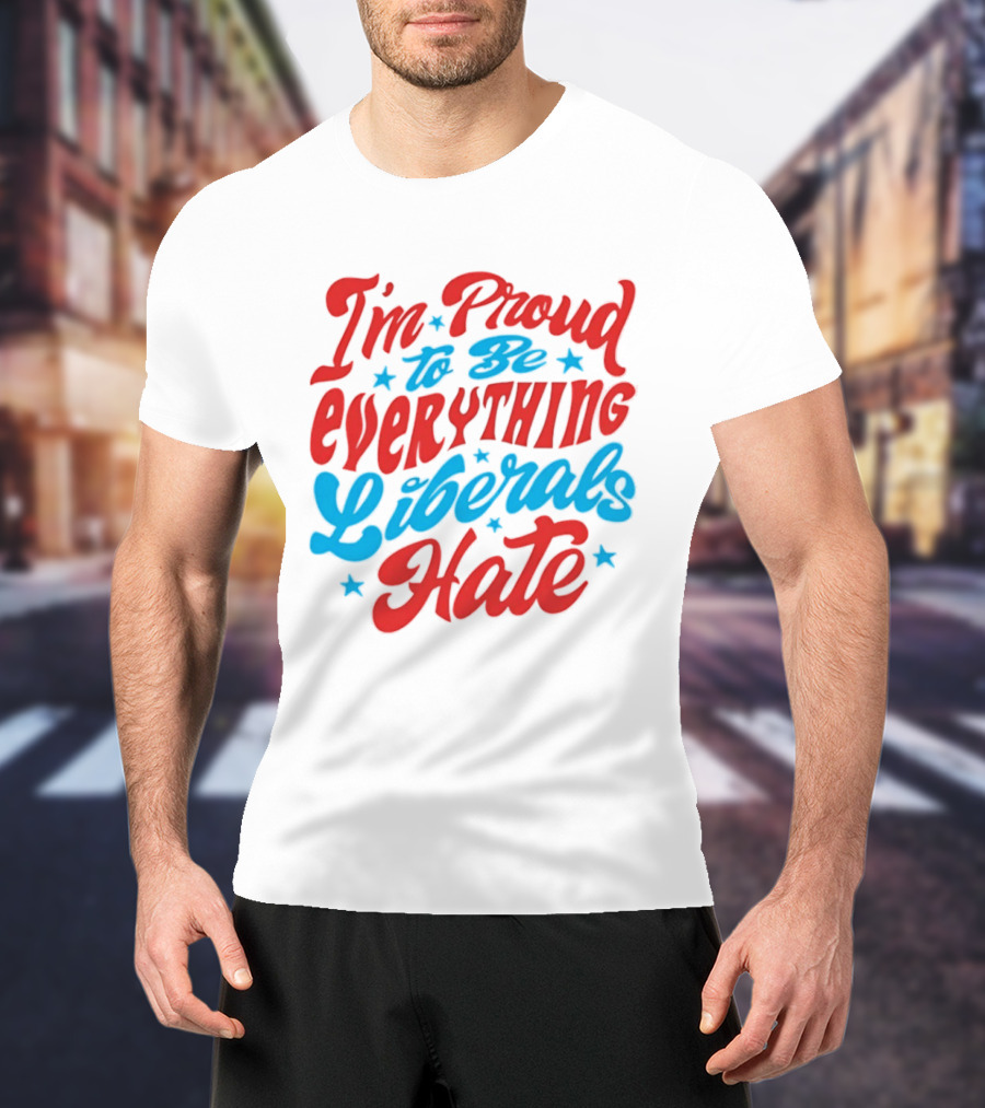 I'm Proud To Be Everything Liberals Hate Statement With Stars T-Shirt