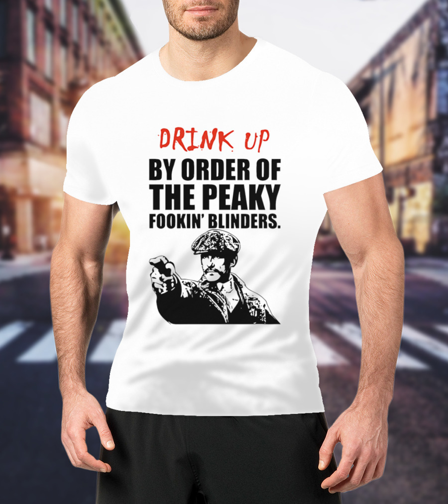 Drink Up By Order Of The Peaky Fookin’ Blinders Tommy Shelby T-Shirt