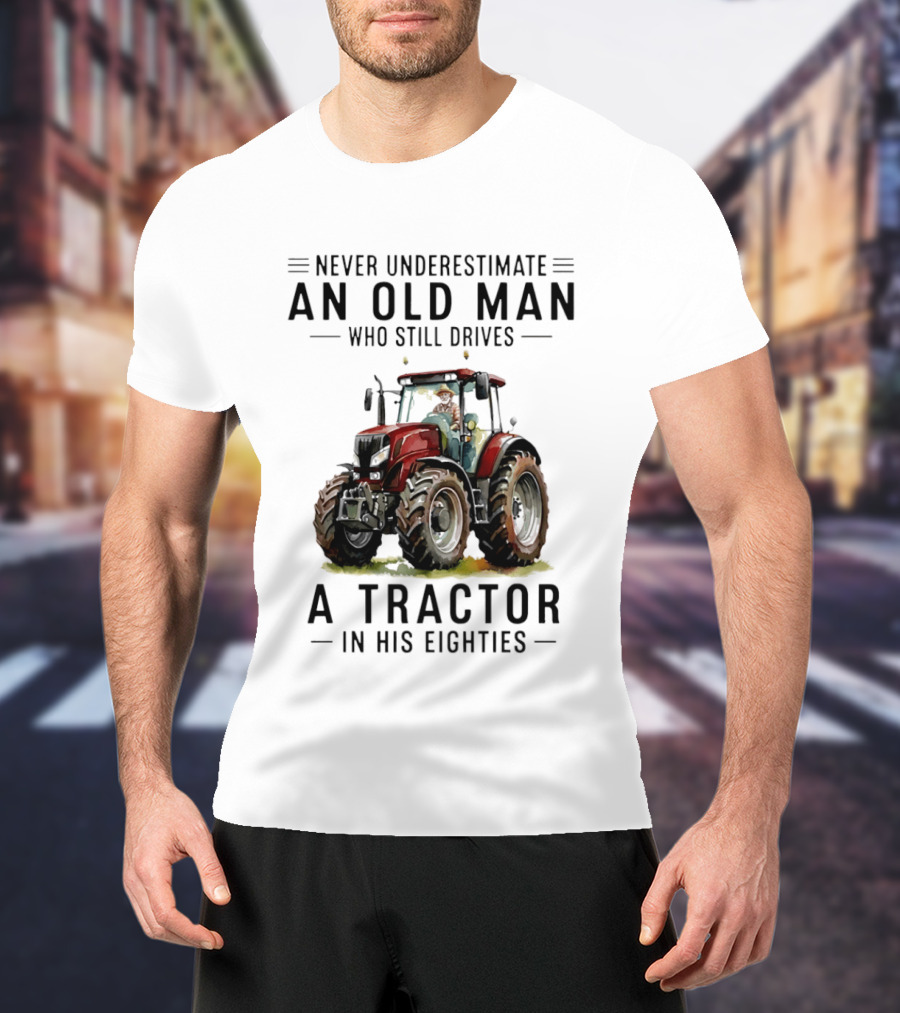 Never Underestimate An Old Man Who Still Drives A Tractor In His Eighties T-Shirt