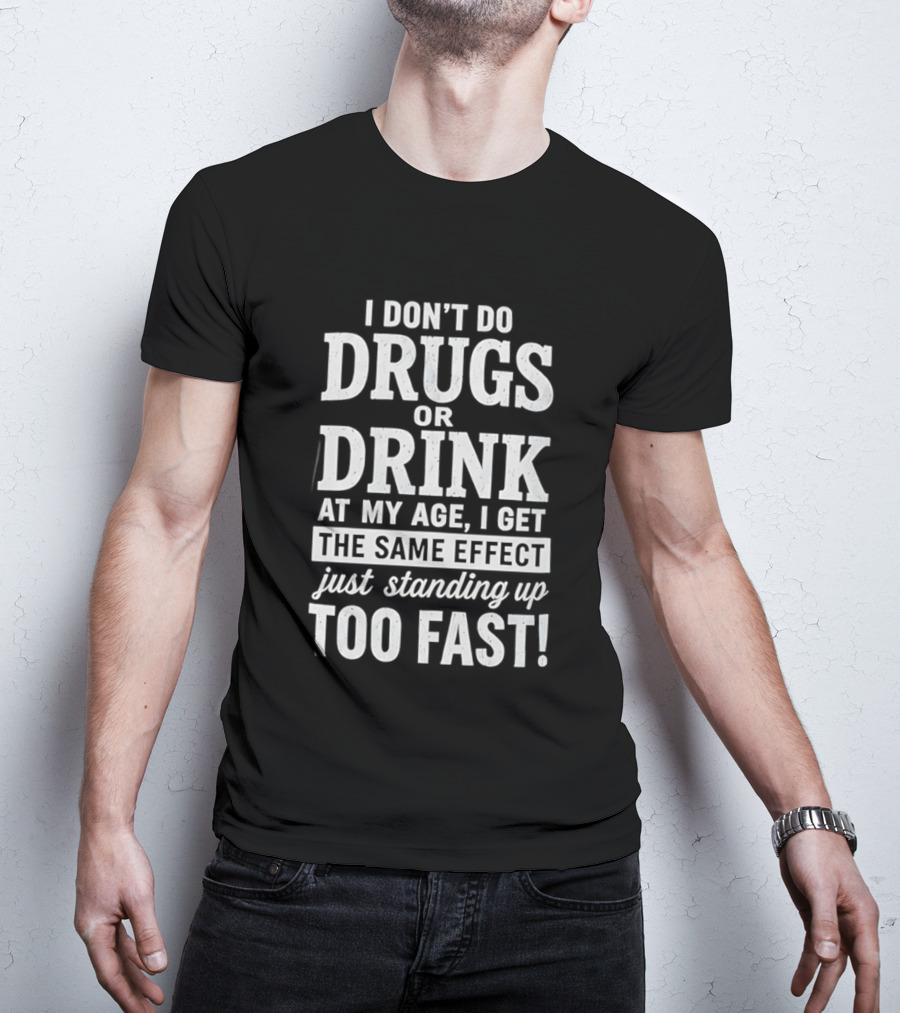 I Don't Do Drugs Or Drink At My Age I Get The Same Effect Just Standing Up Too Fast T-Shirt
