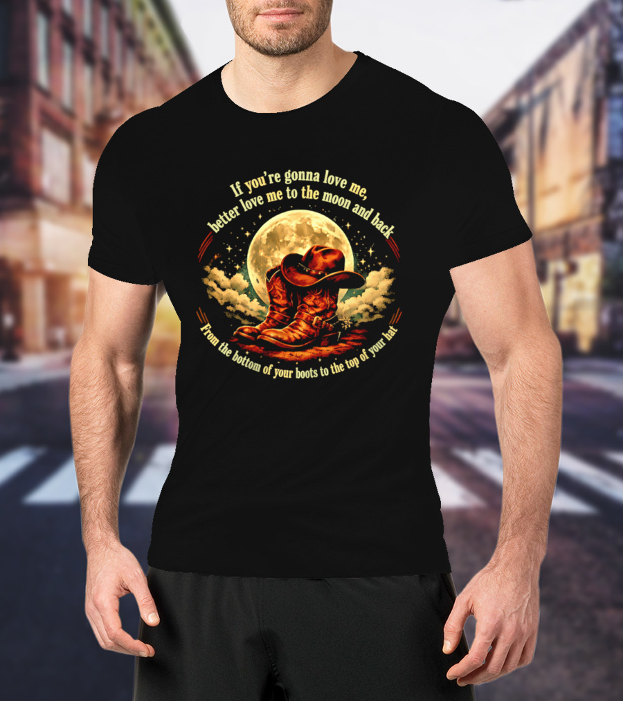 If You're Gonna Love Me Better Love Me To The Moon And Back From The Bottom Of Your Boots To The Top Of Your Hat T-Shirt
