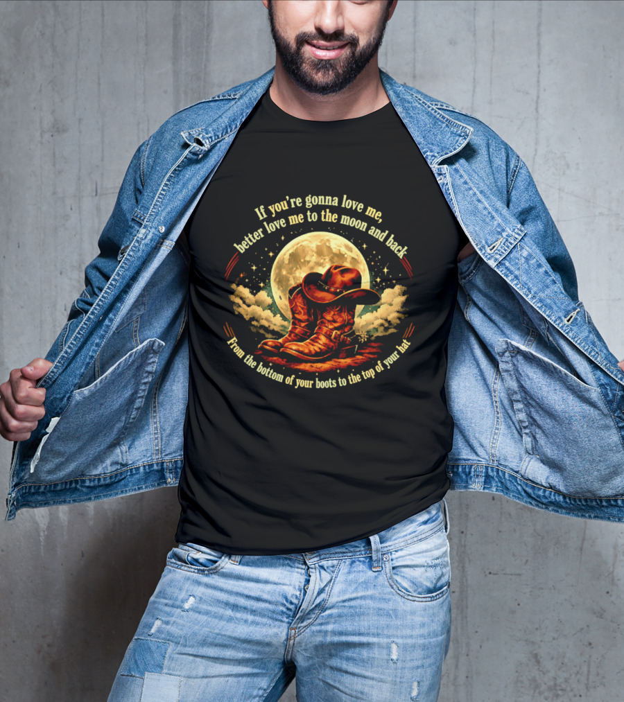 If You're Gonna Love Me Better Love Me To The Moon And Back From The Bottom Of Your Boots To The Top Of Your Hat T-Shirt
