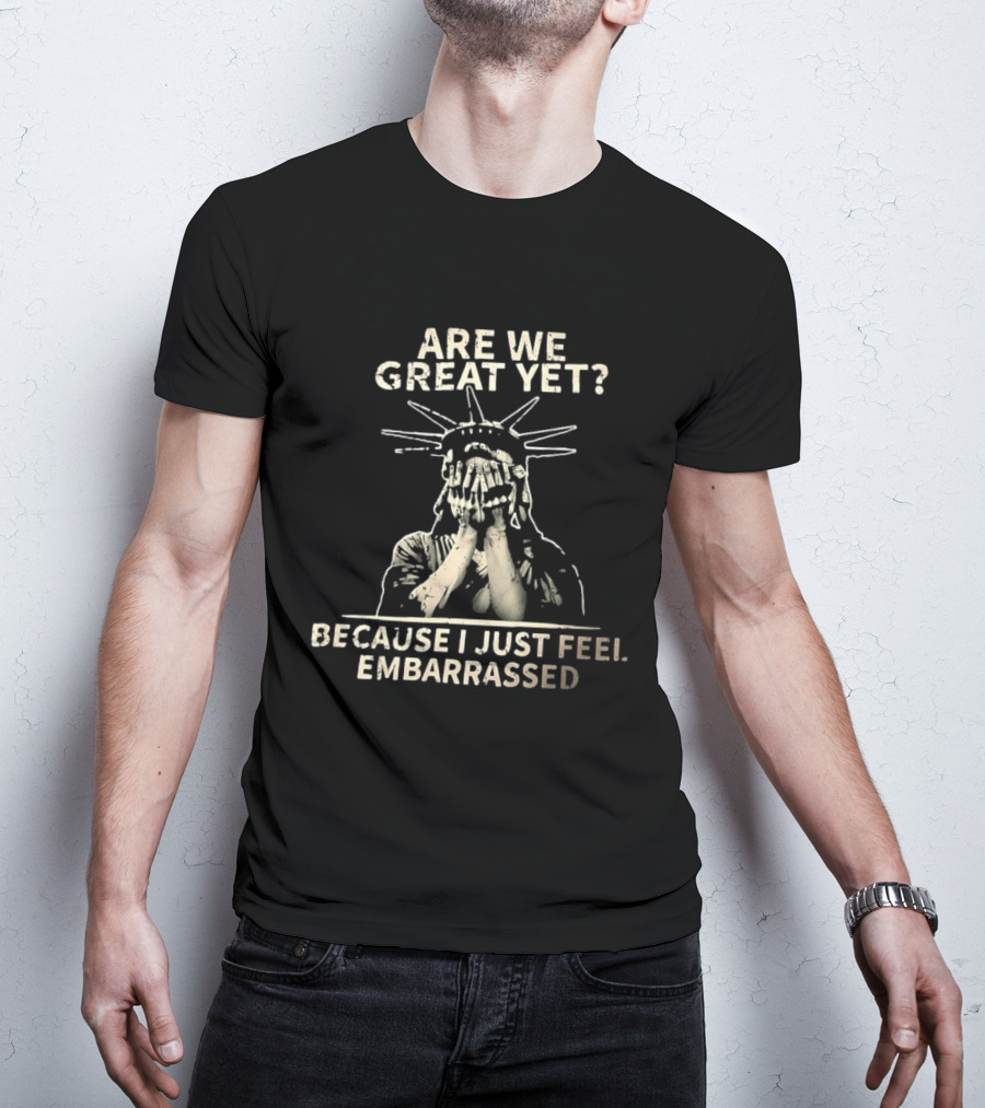 Are We Great Yet Because I Just Feel Embarrassed Statue Of Liberty T-Shirt
