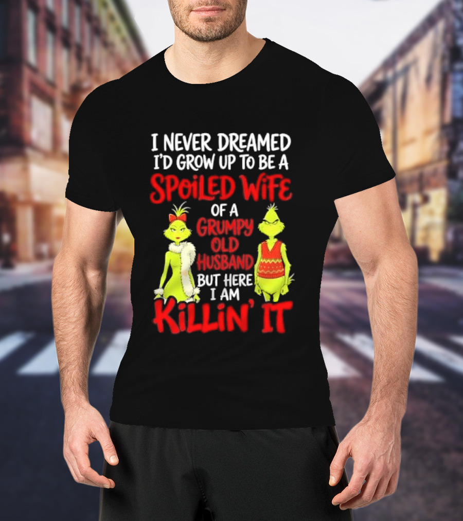 I Never Dreamed I'd Grow Up To Be A Spoiled Wife Of A Grumpy Old Husband But Here I Am Killin' It Grinch T-Shirt