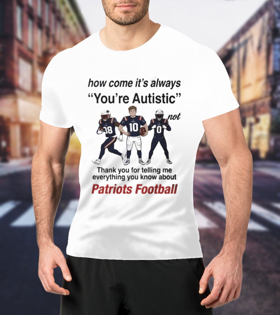 Patriots Football How Come It's Always You're Autistic Thank You For Telling Me Everything T-Shirt