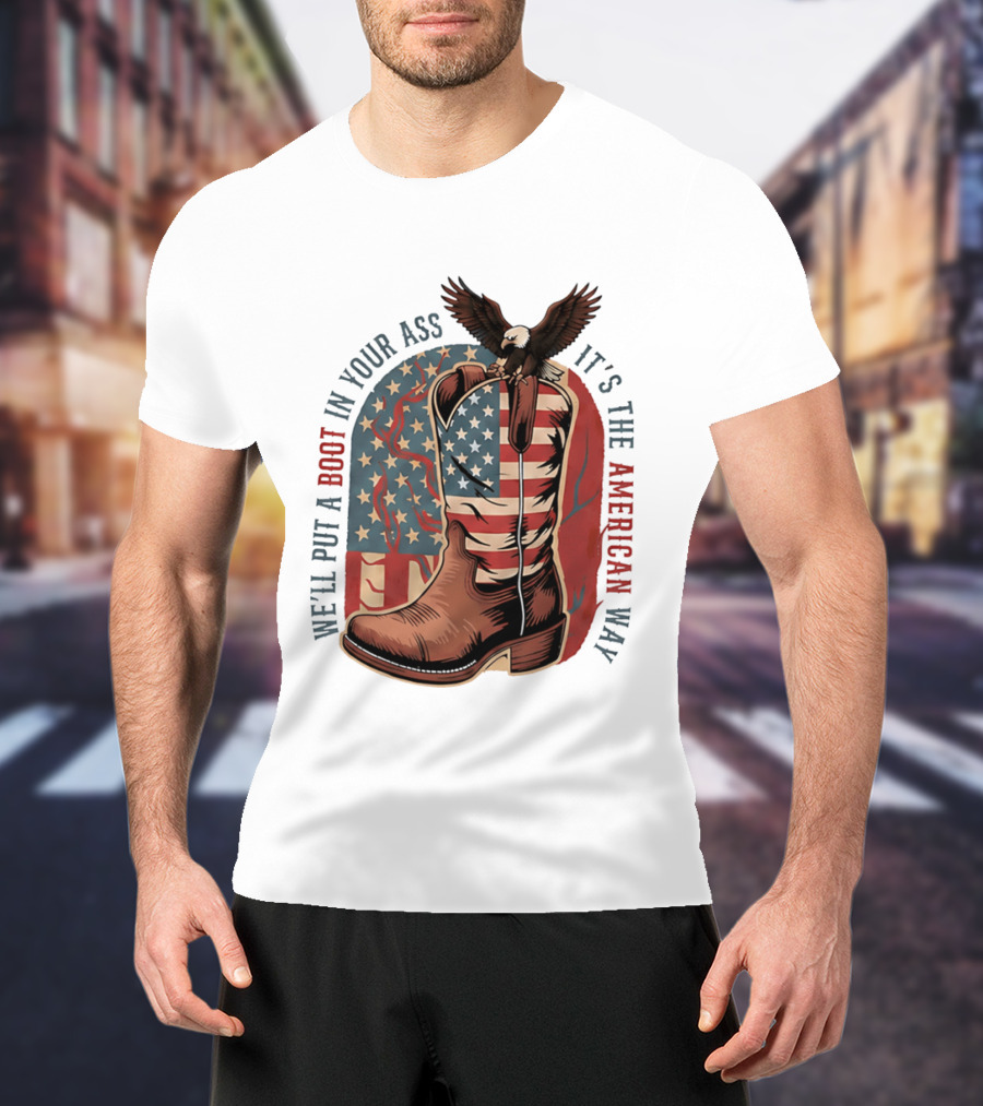 We'll Put A Boot In Your Ass It's The American Way Eagle USA Patriotic Flag Boot T-Shirt