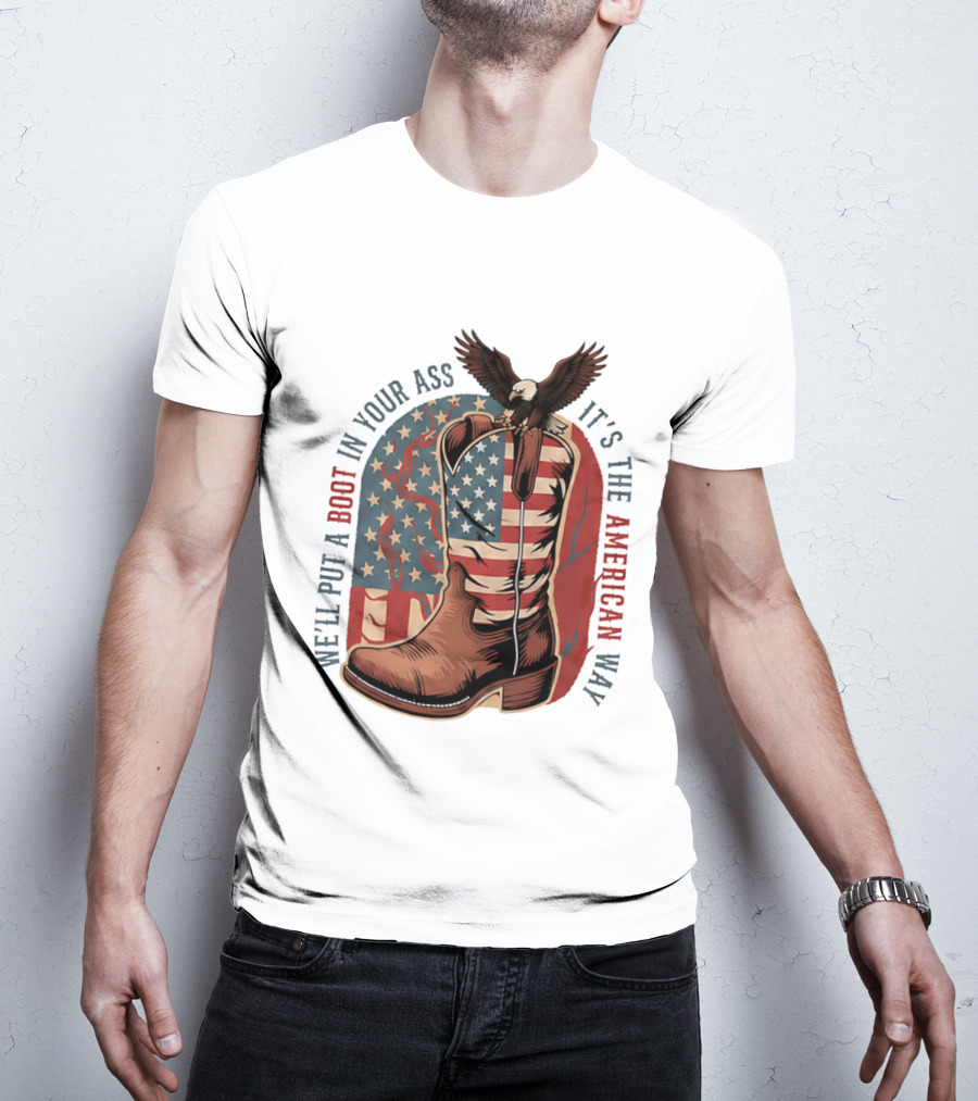 We'll Put A Boot In Your Ass It's The American Way Eagle USA Patriotic Flag Boot T-Shirt