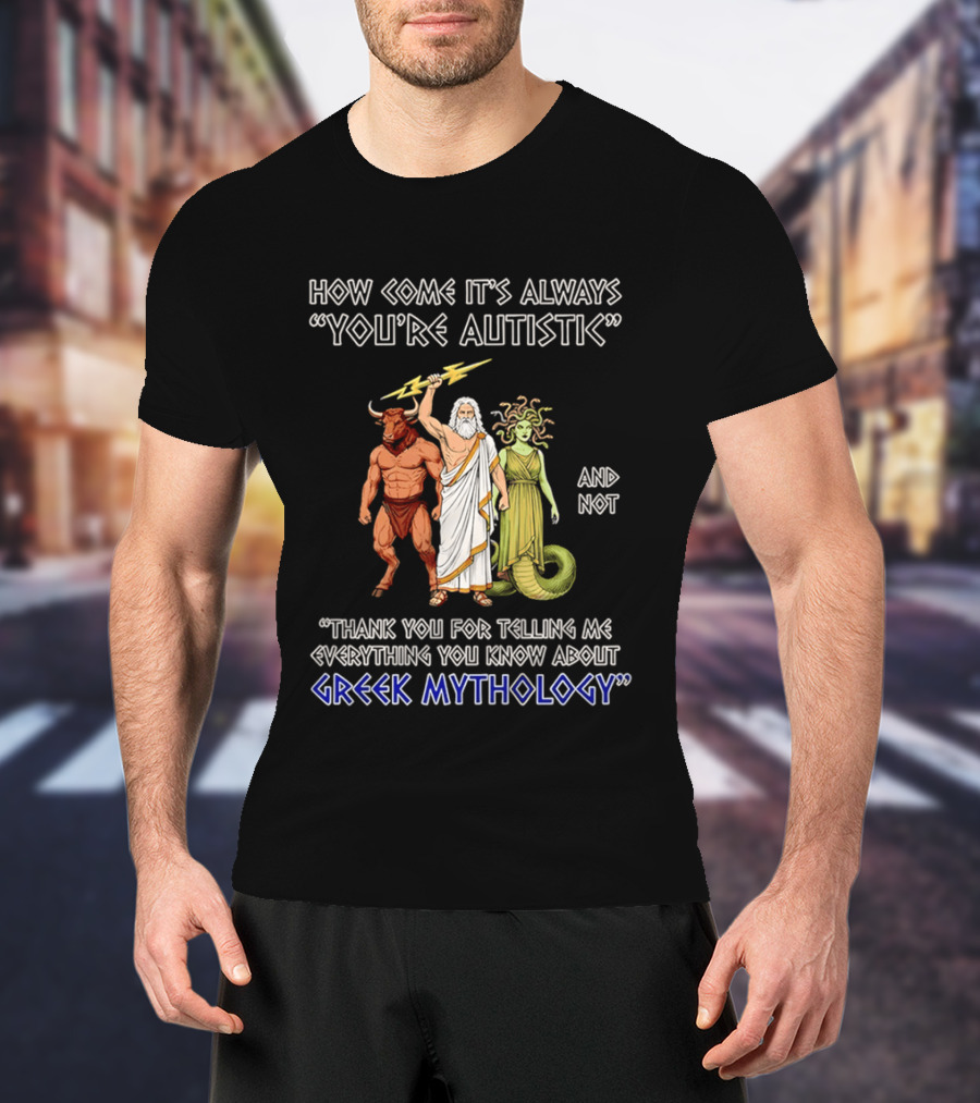 How Come It's Always You're Autistic And Not Thank You For Telling Me Everything You Know About Greek Mythology T-Shirt