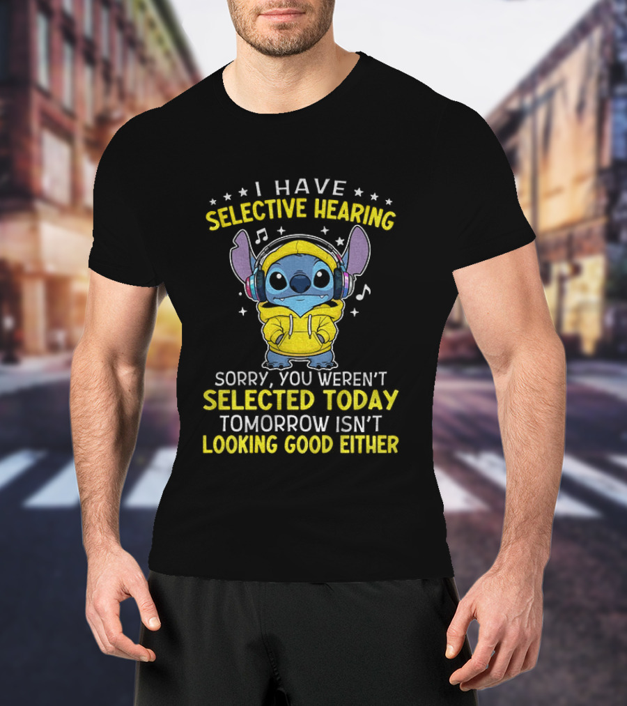 I Have Selective Hearing Stitch Sorry You Weren't Selected Today Tomorrow Isn't Looking Good Either T-Shirt